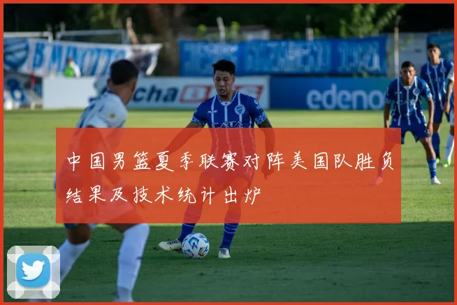 中国男篮夏季联赛对阵美国队胜负结果及技术统计出炉