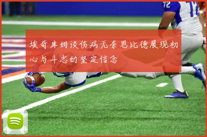 埃奇库姆谈伤病无奈恩比德展现初心与斗志的坚定信念