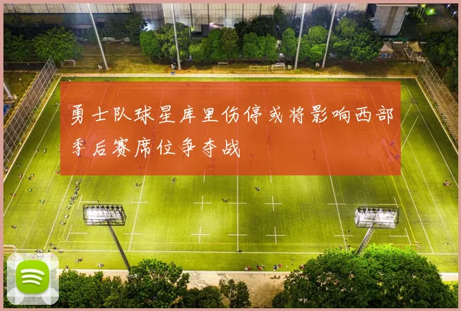 勇士队球星库里伤停或将影响西部季后赛席位争夺战