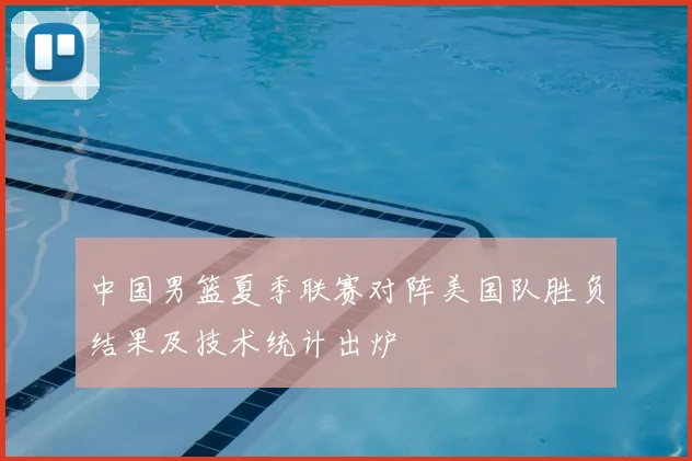 中国男篮夏季联赛对阵美国队胜负结果及技术统计出炉