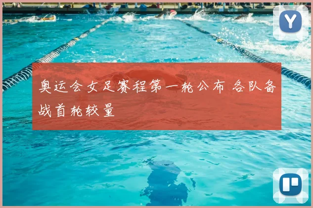 奥运会女足赛程第一轮公布 各队备战首轮较量