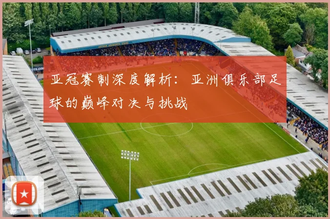 亚冠赛制深度解析：亚洲俱乐部足球的巅峰对决与挑战