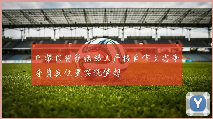 巴黎门将萨福诺夫严格自律立志争夺首发位置实现梦想