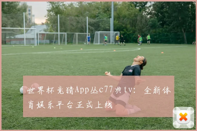 世界杯竞猜App丛c77典tv：全新体育娱乐平台正式上线