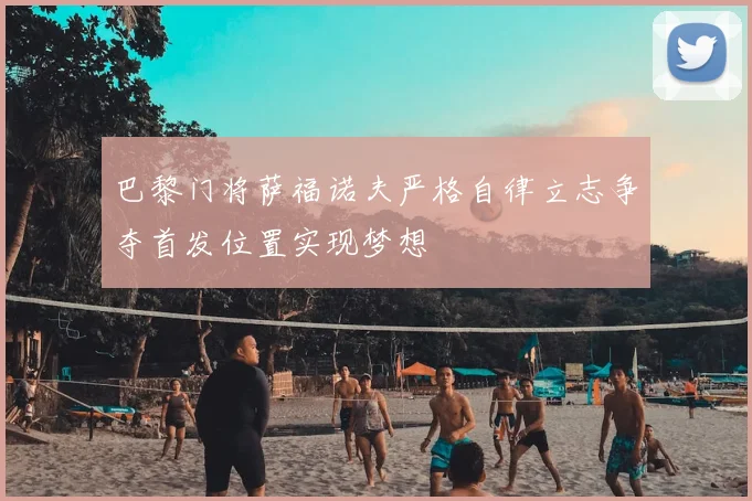 巴黎门将萨福诺夫严格自律立志争夺首发位置实现梦想