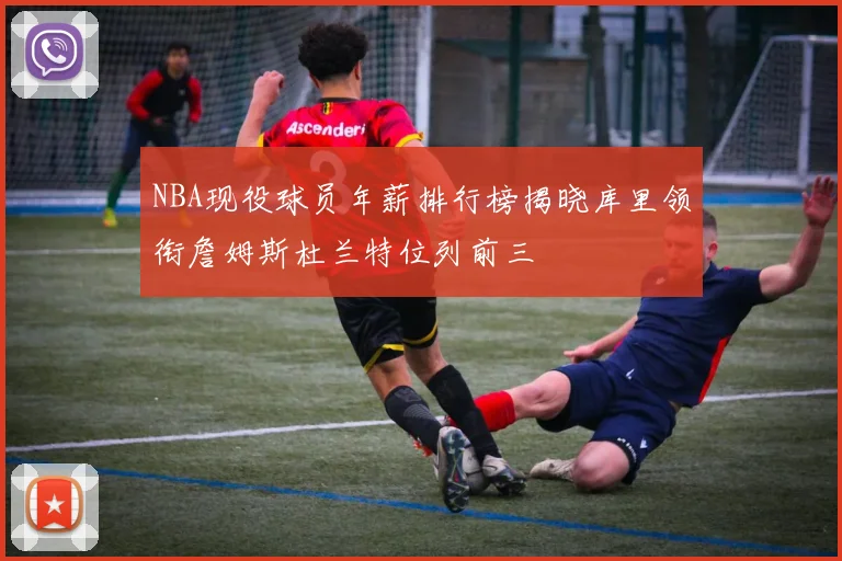 NBA现役球员年薪排行榜揭晓库里领衔詹姆斯杜兰特位列前三