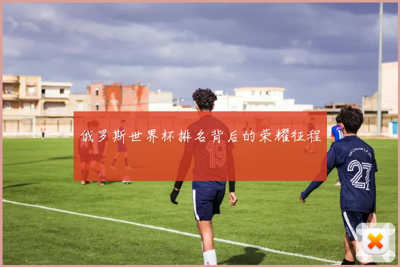 俄罗斯世界杯排名背后的荣耀征程