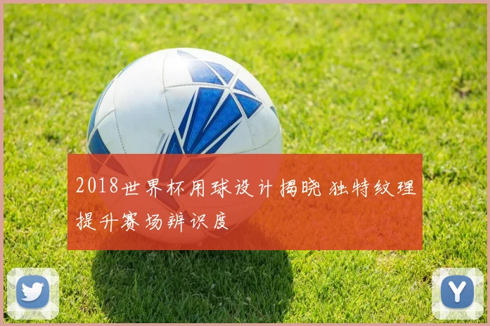 2018世界杯用球设计揭晓 独特纹理提升赛场辨识度