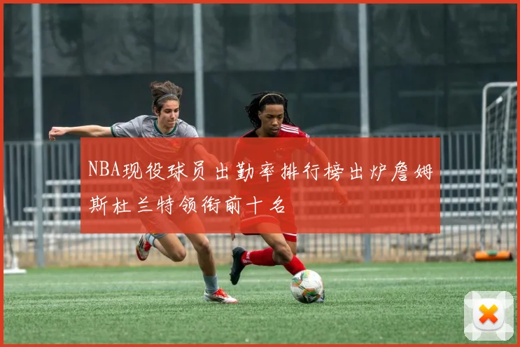 NBA现役球员出勤率排行榜出炉詹姆斯杜兰特领衔前十名