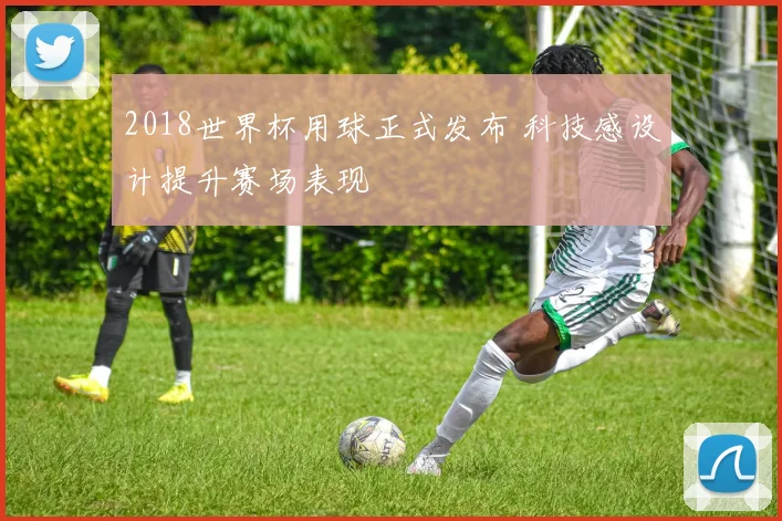 2018世界杯用球正式发布 科技感设计提升赛场表现