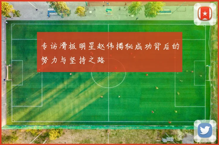 专访滑板明星赵伟揭秘成功背后的努力与坚持之路