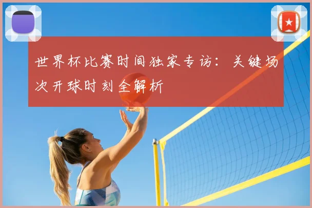 世界杯比赛时间独家专访：关键场次开球时刻全解析