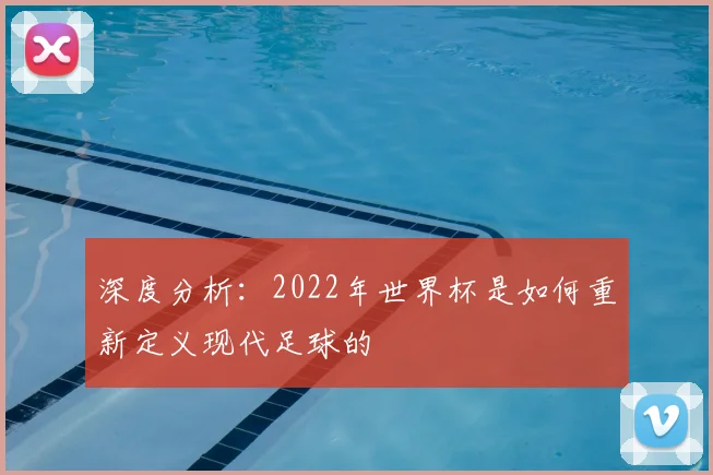 深度分析：2022年世界杯是如何重新定义现代足球的