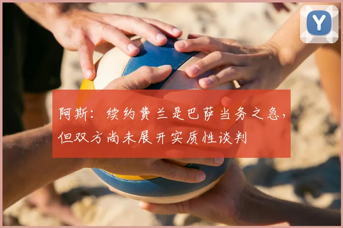 阿斯：续约费兰是巴萨当务之急，但双方尚未展开实质性谈判