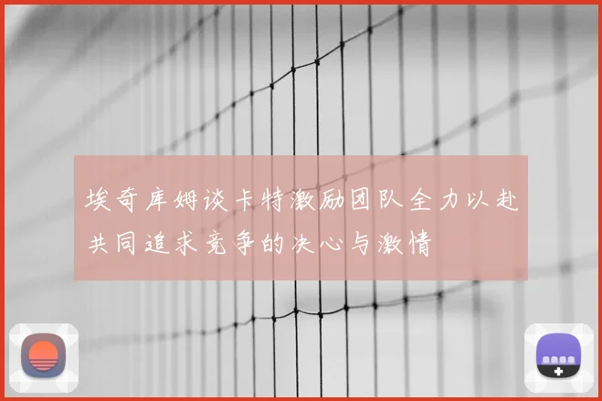 埃奇库姆谈卡特激励团队全力以赴共同追求竞争的决心与激情