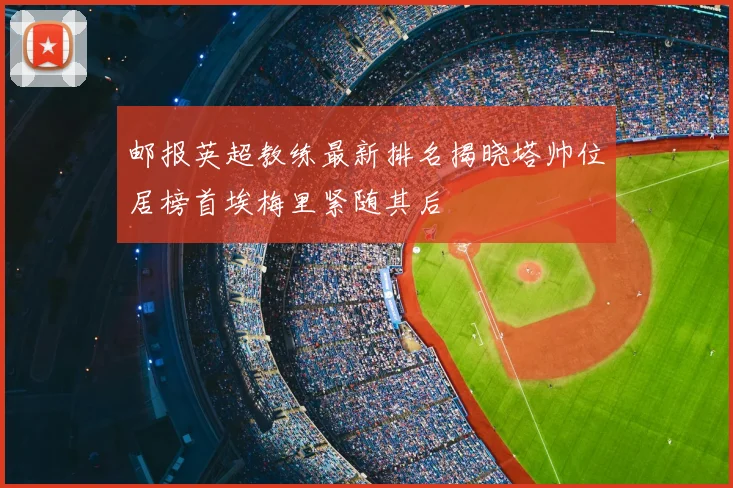 邮报英超教练最新排名揭晓塔帅位居榜首埃梅里紧随其后
