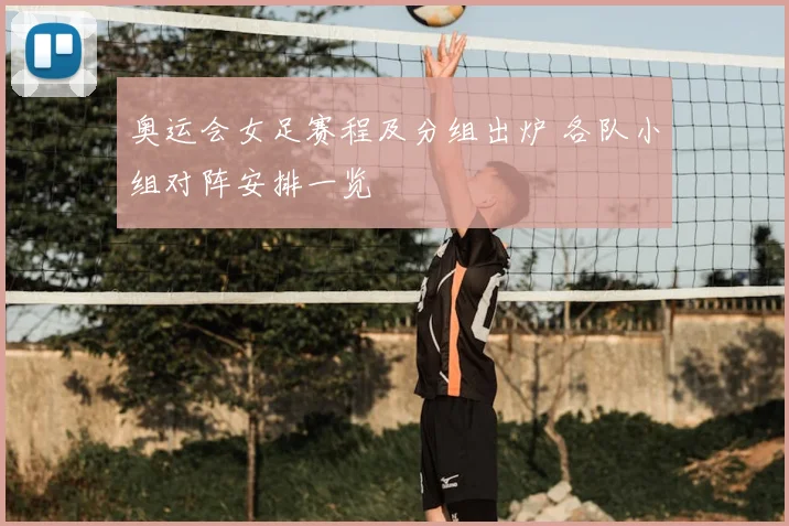 奥运会女足赛程及分组出炉 各队小组对阵安排一览