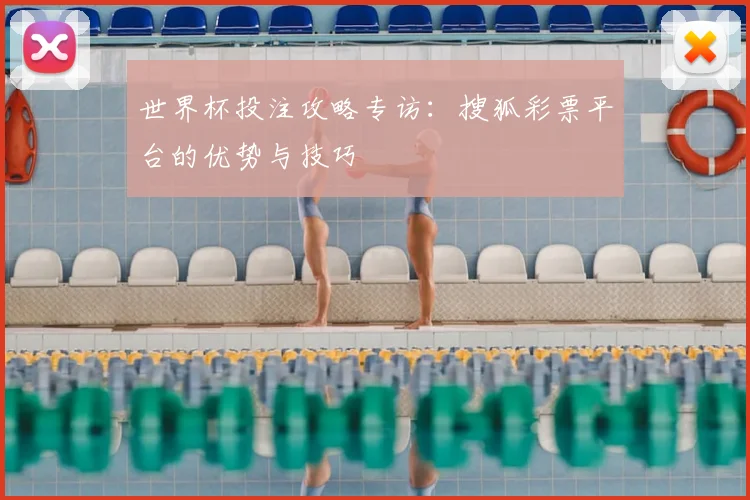 世界杯投注攻略专访：搜狐彩票平台的优势与技巧