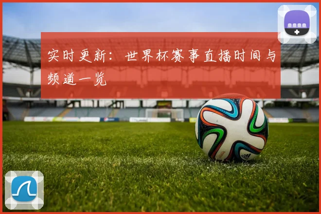 实时更新：世界杯赛事直播时间与频道一览