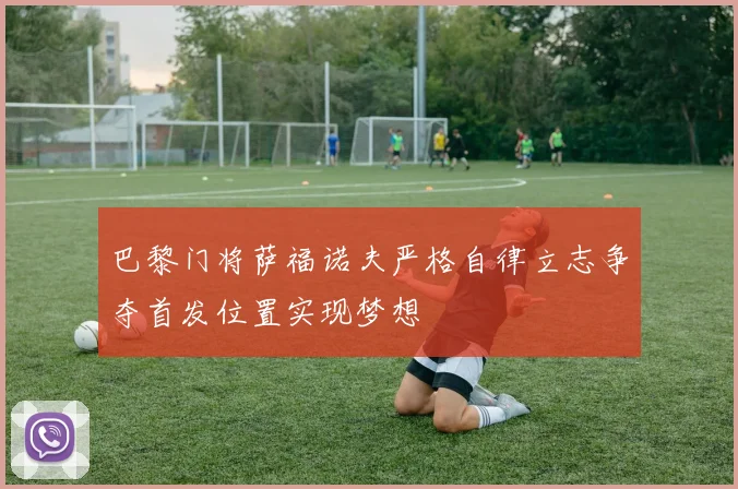 巴黎门将萨福诺夫严格自律立志争夺首发位置实现梦想