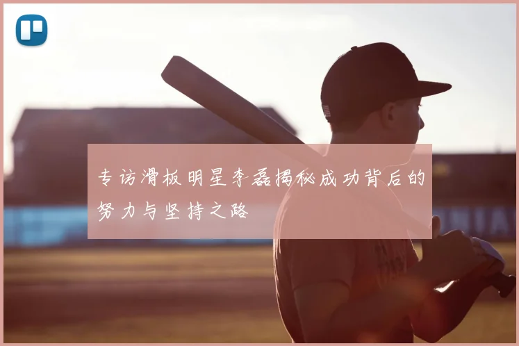 专访滑板明星李磊揭秘成功背后的努力与坚持之路
