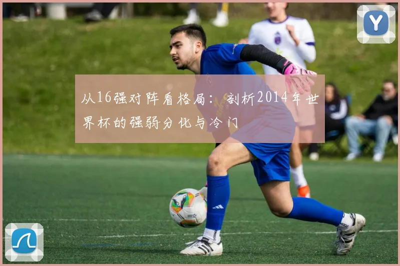 从16强对阵看格局：剖析2014年世界杯的强弱分化与冷门