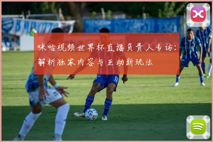 咪咕视频世界杯直播负责人专访：解析独家内容与互动新玩法