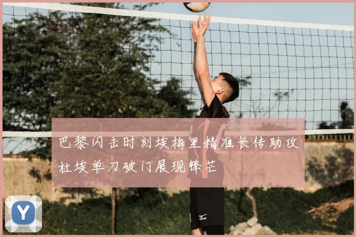 巴黎闪击时刻埃梅里精准长传助攻杜埃单刀破门展现锋芒