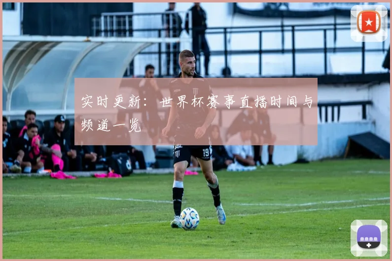 实时更新：世界杯赛事直播时间与频道一览
