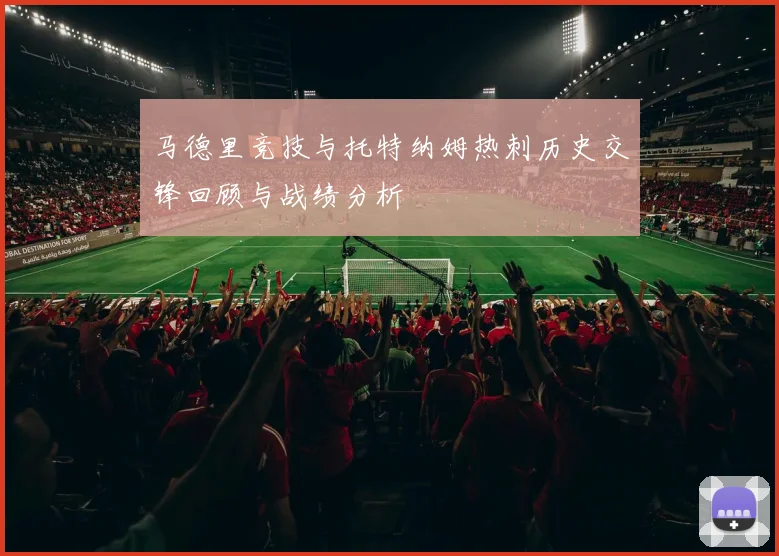 马德里竞技与托特纳姆热刺历史交锋回顾与战绩分析
