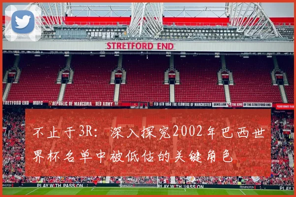 不止于3R：深入探究2002年巴西世界杯名单中被低估的关键角色