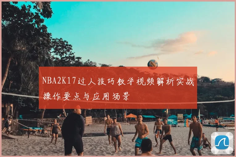 NBA2K17过人技巧教学视频解析实战操作要点与应用场景