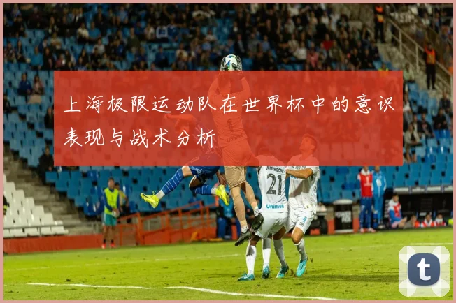 上海极限运动队在世界杯中的意识表现与战术分析