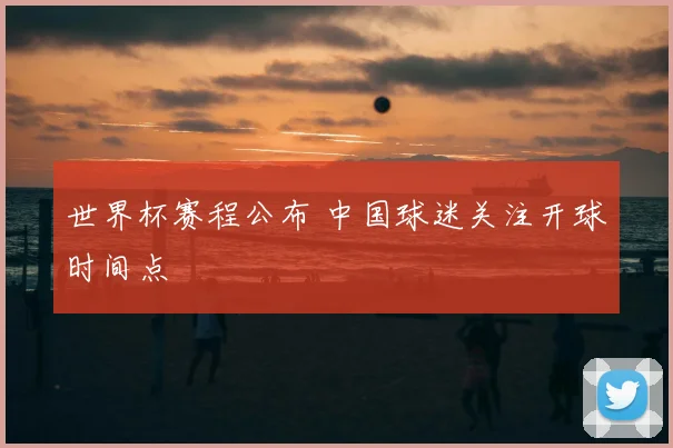 世界杯赛程公布 中国球迷关注开球时间点