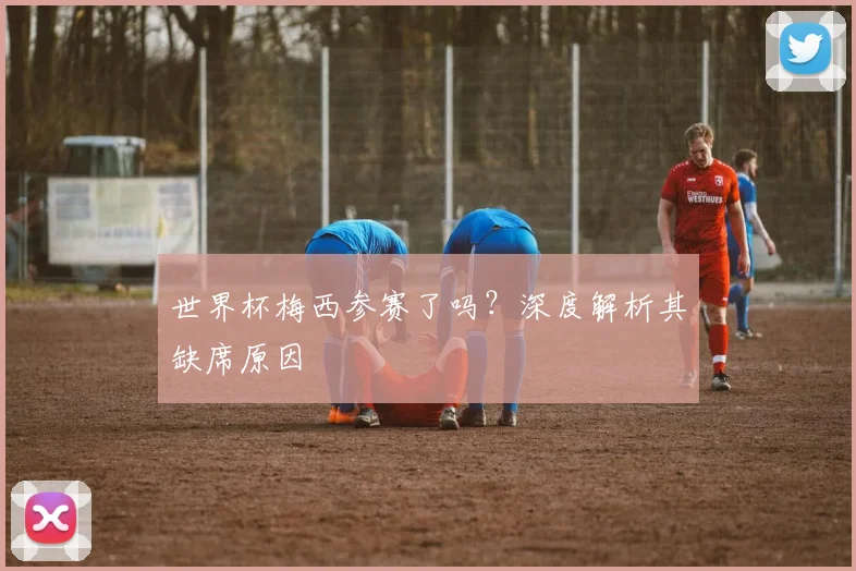 世界杯梅西参赛了吗？深度解析其缺席原因