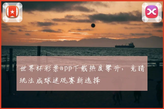 世界杯彩票app下载热度攀升，竞猜玩法成球迷观赛新选择