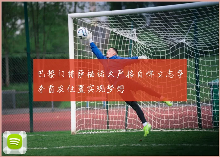 巴黎门将萨福诺夫严格自律立志争夺首发位置实现梦想