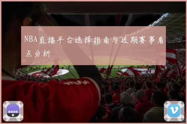 NBA直播平台选择指南与近期赛事看点分析