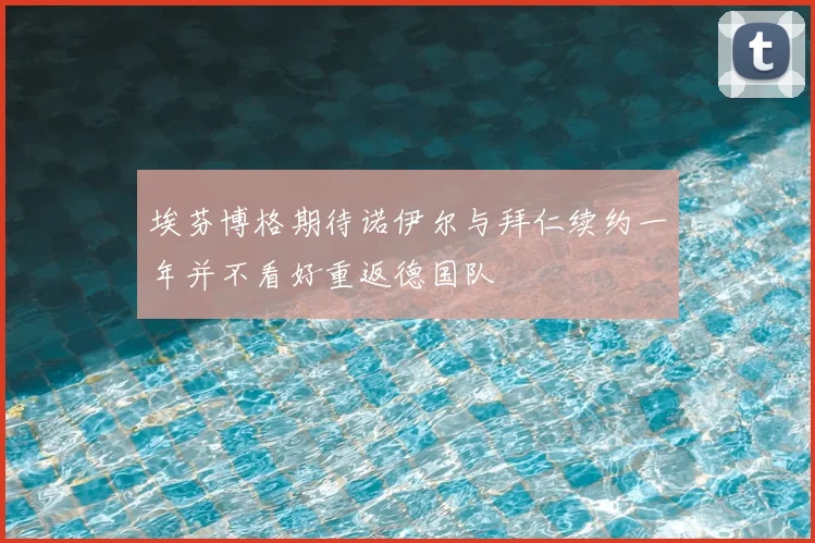 埃芬博格期待诺伊尔与拜仁续约一年并不看好重返德国队