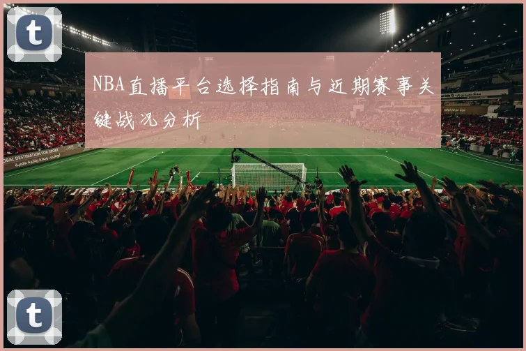 NBA直播平台选择指南与近期赛事关键战况分析