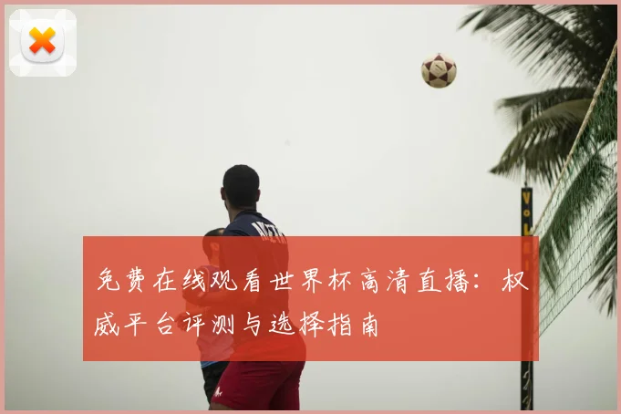免费在线观看世界杯高清直播：权威平台评测与选择指南