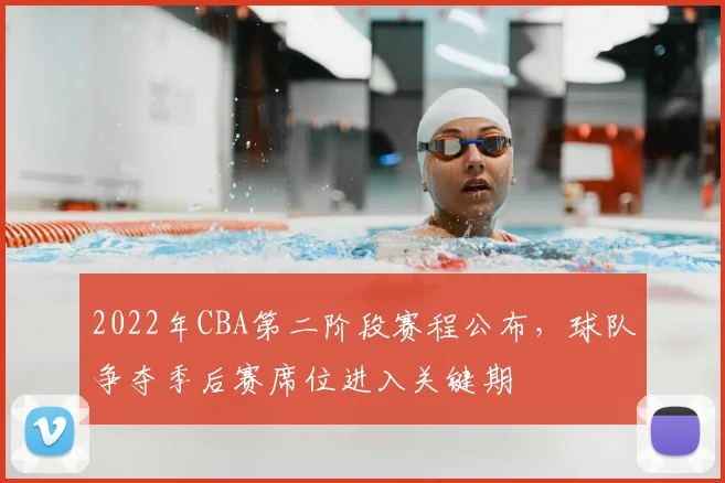 2022年CBA第二阶段赛程公布，球队争夺季后赛席位进入关键期