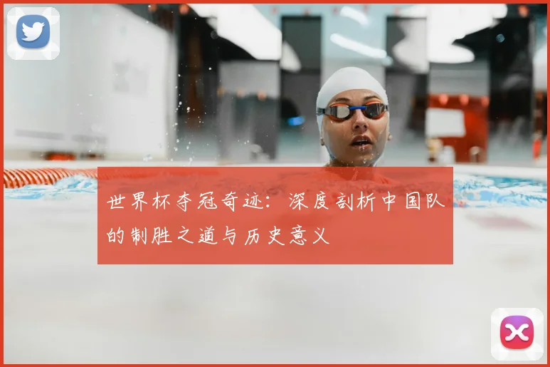 世界杯夺冠奇迹：深度剖析中国队的制胜之道与历史意义