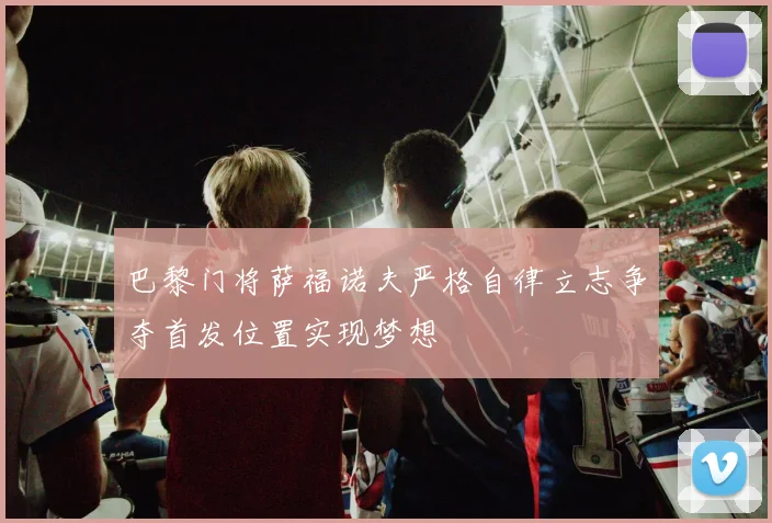 巴黎门将萨福诺夫严格自律立志争夺首发位置实现梦想