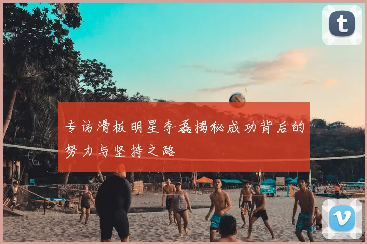 专访滑板明星李磊揭秘成功背后的努力与坚持之路