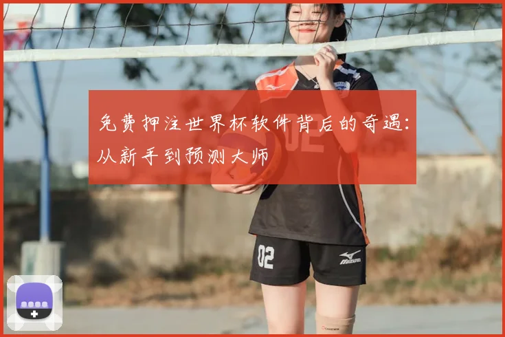 免费押注世界杯软件背后的奇遇：从新手到预测大师