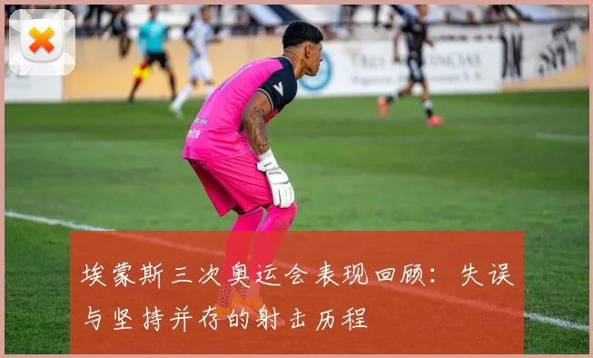 埃蒙斯三次奥运会表现回顾：失误与坚持并存的射击历程