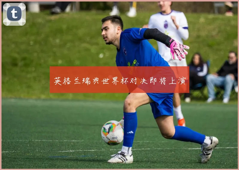 英格兰瑞典世界杯对决即将上演