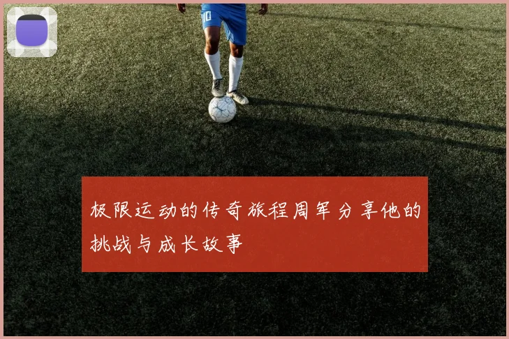 极限运动的传奇旅程周军分享他的挑战与成长故事