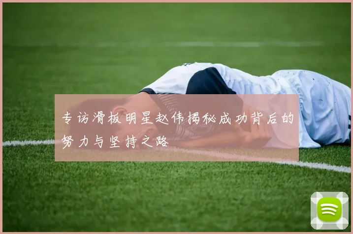 专访滑板明星赵伟揭秘成功背后的努力与坚持之路